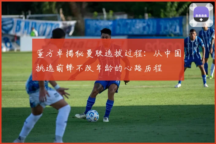 董方卓揭秘曼联选拔过程：从中国挑选前锋不改年龄的心路历程
