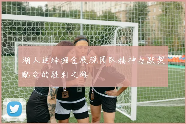 湖人逆转掘金展现团队精神与默契配合的胜利之路