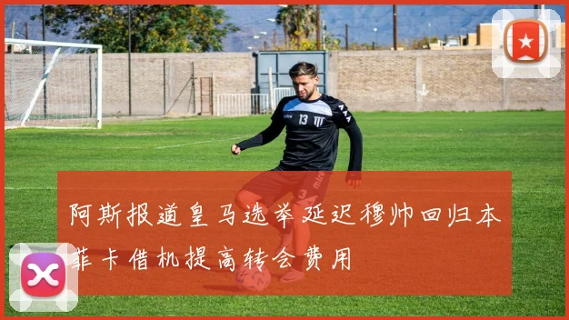 阿斯报道皇马选举延迟穆帅回归本菲卡借机提高转会费用