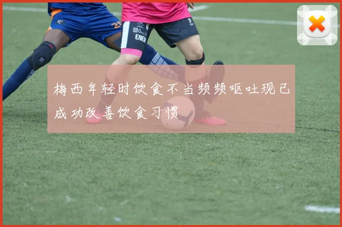 梅西年轻时饮食不当频频呕吐现已成功改善饮食习惯