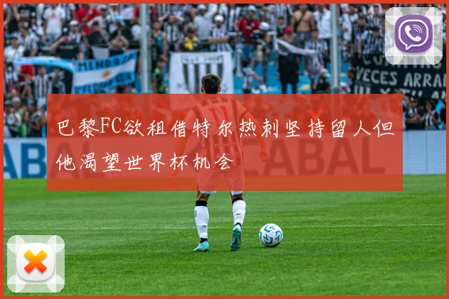 巴黎FC欲租借特尔热刺坚持留人但他渴望世界杯机会