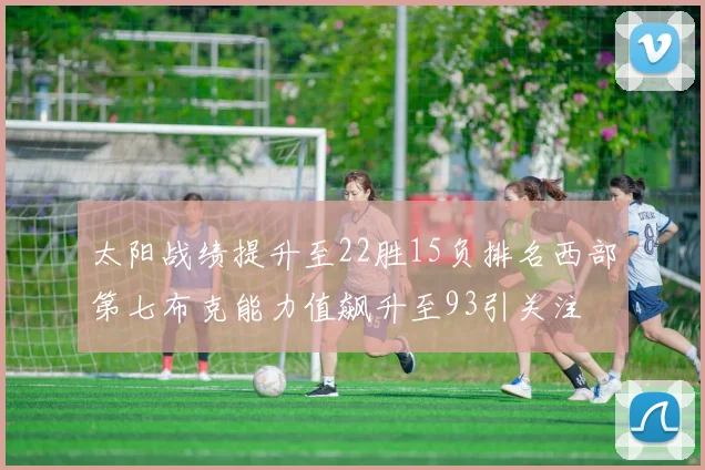 太阳战绩提升至22胜15负排名西部第七布克能力值飙升至93引关注