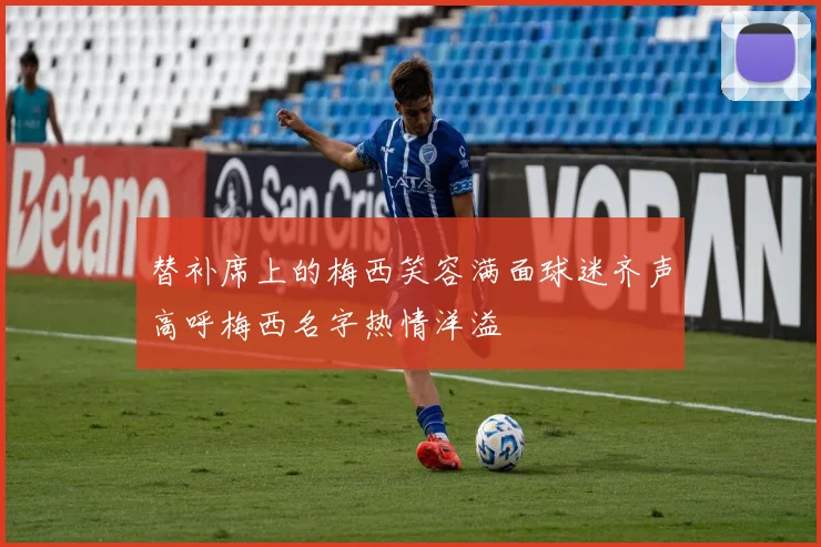 替补席上的梅西笑容满面球迷齐声高呼梅西名字热情洋溢
