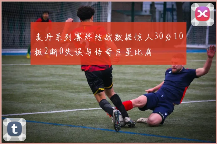 麦丹系列赛终结战数据惊人30分10板2断0失误与传奇巨星比肩