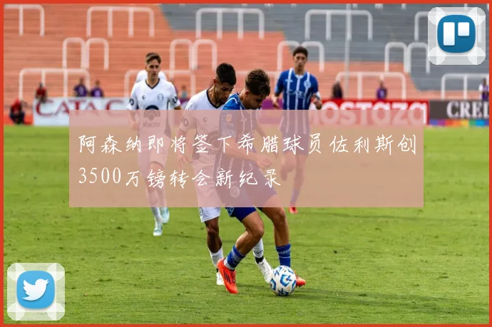 阿森纳即将签下希腊球员佐利斯创3500万镑转会新纪录