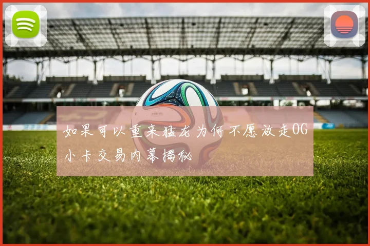 如果可以重来猛龙为何不愿放走OG小卡交易内幕揭秘