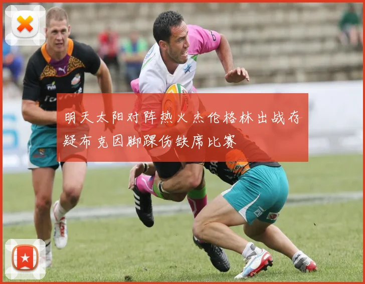 明天太阳对阵热火杰伦格林出战存疑布克因脚踝伤缺席比赛