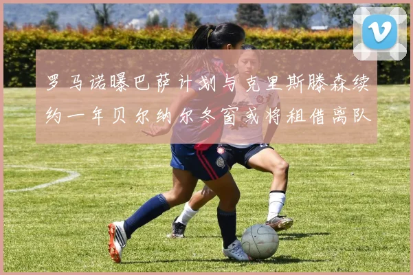 罗马诺曝巴萨计划与克里斯滕森续约一年贝尔纳尔冬窗或将租借离队
