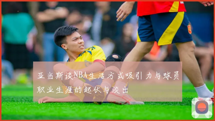 亚当斯谈NBA生活方式吸引力与球员职业生涯的起伏与淡出