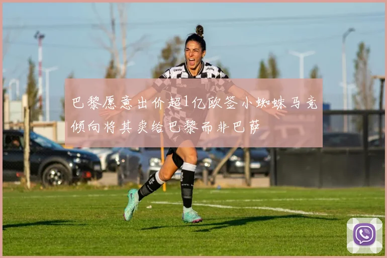 巴黎愿意出价超1亿欧签小蜘蛛马竞倾向将其卖给巴黎而非巴萨
