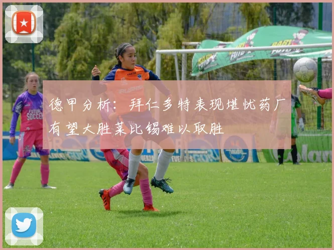 德甲分析：拜仁多特表现堪忧药厂有望大胜莱比锡难以取胜