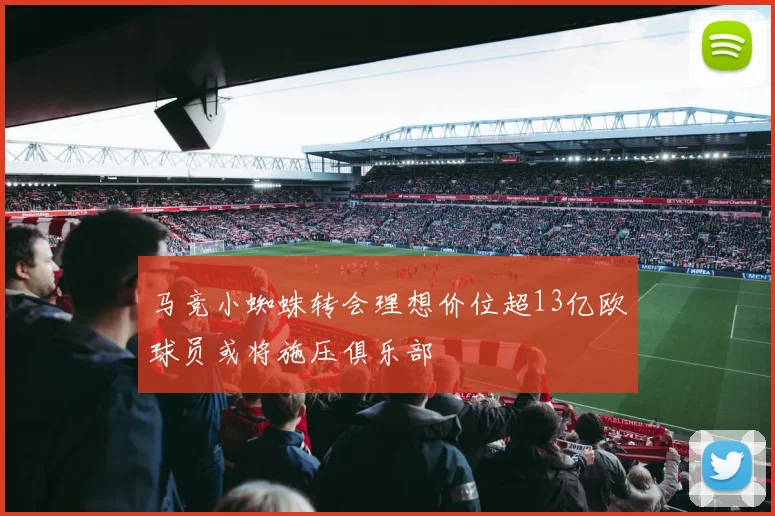 马竞小蜘蛛转会理想价位超13亿欧球员或将施压俱乐部