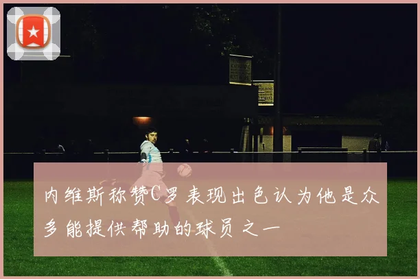 内维斯称赞C罗表现出色认为他是众多能提供帮助的球员之一