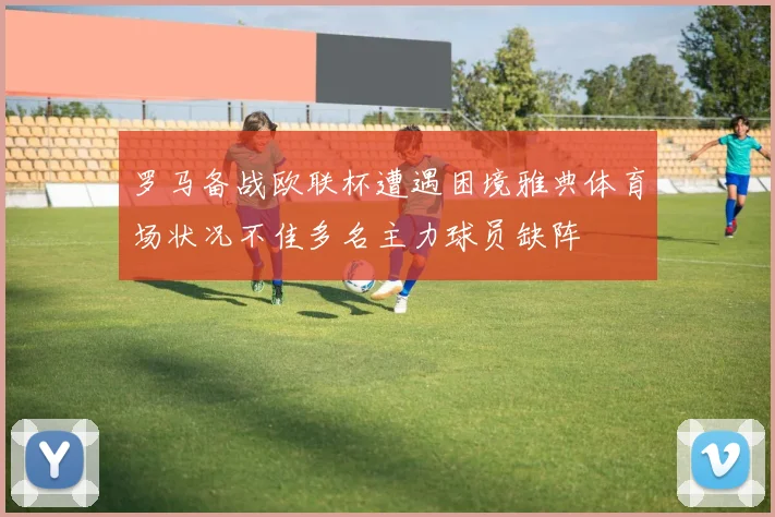 罗马备战欧联杯遭遇困境雅典体育场状况不佳多名主力球员缺阵