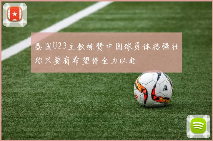 泰国U23主教练赞中国球员体格强壮称只要有希望将全力以赴