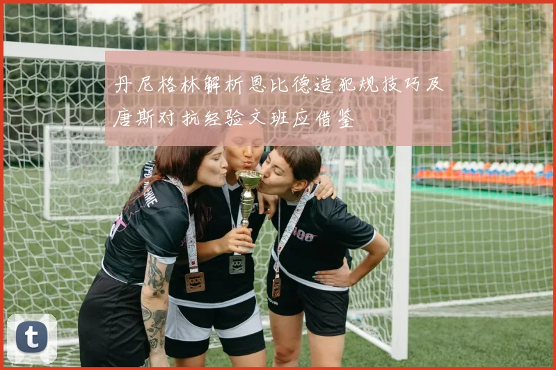 丹尼格林解析恩比德造犯规技巧及唐斯对抗经验文班应借鉴