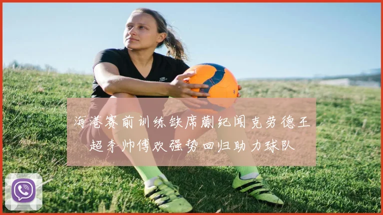 海港赛前训练缺席蒯纪闻克劳德王燊超李帅傅欢强势回归助力球队