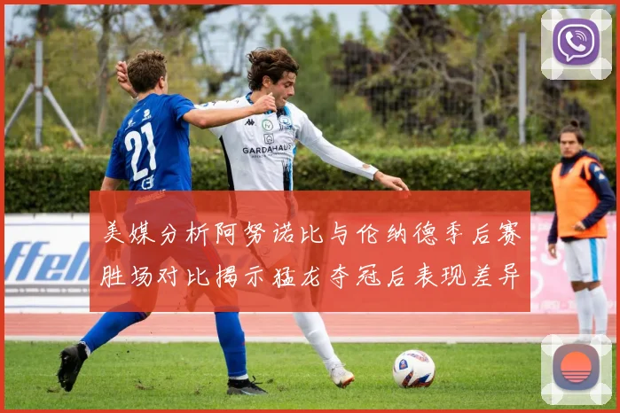 美媒分析阿努诺比与伦纳德季后赛胜场对比揭示猛龙夺冠后表现差异