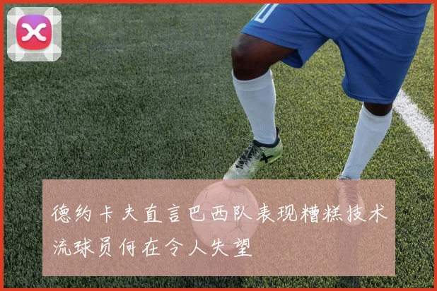 德约卡夫直言巴西队表现糟糕技术流球员何在令人失望