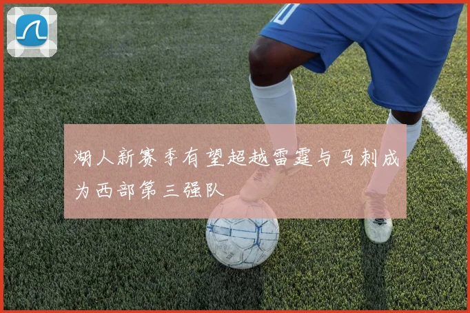 湖人新赛季有望超越雷霆与马刺成为西部第三强队