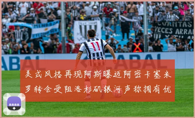 美式风格再现阿斯曝迈阿密卡塞米罗转会受阻洛杉矶银河声称拥有优先签约权